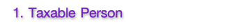1.Taxable Person 1.Taxable Person
